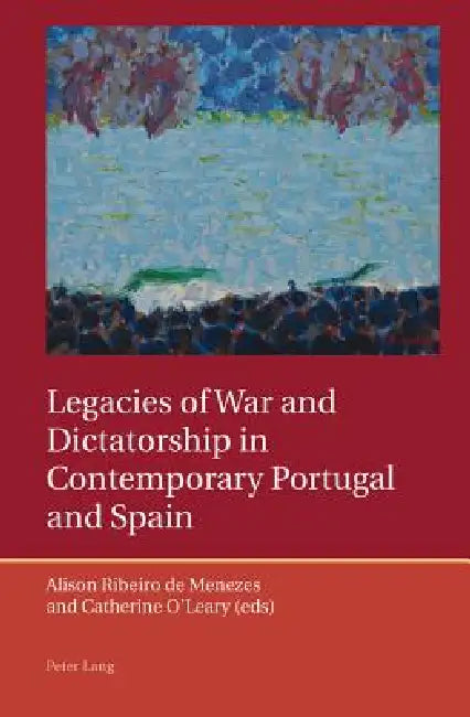Legacies of War and Dictatorship in Contemporary Portugal and Spain by Catherine O'Leary, Alison Ribeiro De Menezes