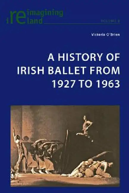 A History of Irish Ballet from 1927 to 1963 by Eamon Maher, Victoria O'Brien