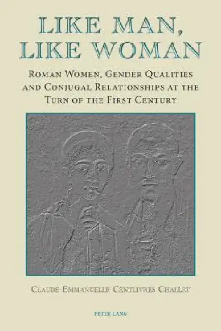 Like Man, Like Woman: Roman Women, Gender Qualities and Conjugal Relationships at the Turn of the First Century by Centlivres Challet, Claude-Emmanuelle