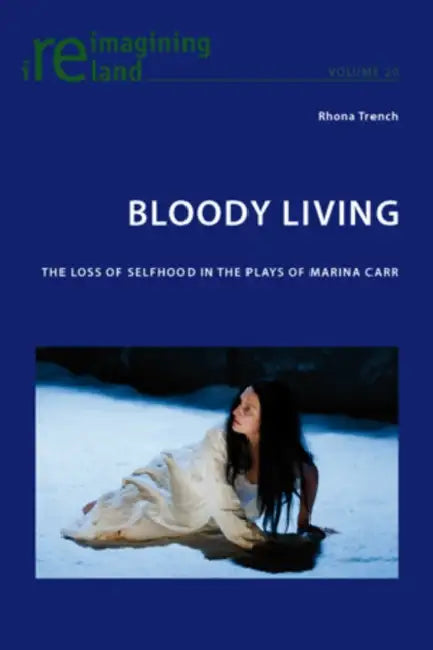 Bloody Living; The Loss of Selfhood in the Plays of Marina Carr by Rhona Trench