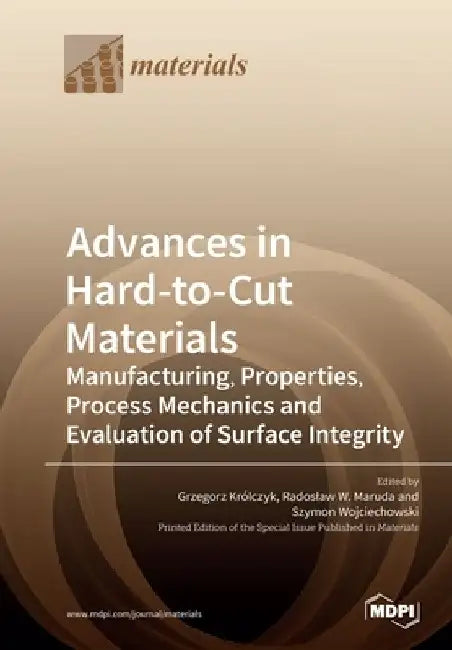 Advances in Hard-to-Cut Materials: Manufacturing, Properties, Process Mechanics and Evaluation of Surface Integrity by Grzegorz M. Królczyk