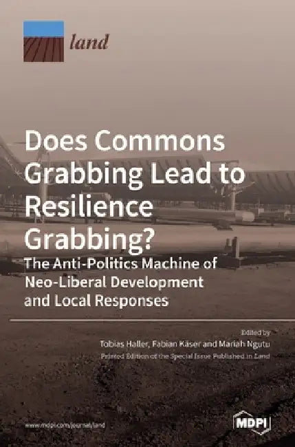 Does Commons Grabbing Lead to Resilience Grabbing? The Anti-Politics Machine of Neo-Liberal Development and Local Responses by Tobias Haller