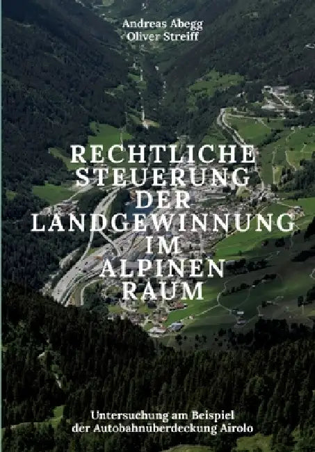 Rechtliche Steuerung der Landgewinnung im alpinen Raum: Untersuchung am Beispiel der Autobahnüberdeckung Airolo by Andreas Abegg, Oliver Streiff