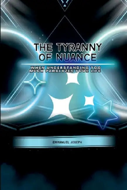 The Tyranny of Nuance, When Understanding Too Much Paralyzes Your Life by Emmanuel Joseph