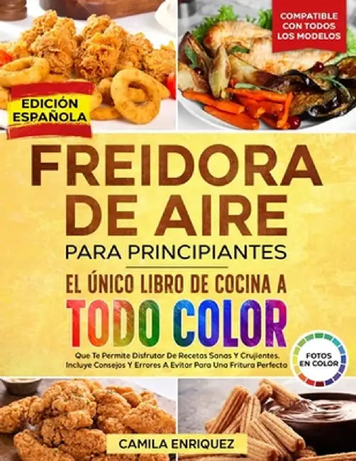 Freidora De Aire Para Principiantes: El Único Libro De Cocina A Todo Color Que Te Permite Disfrutar De Recetas Sanas Y Crujientes by Camila Enriquez