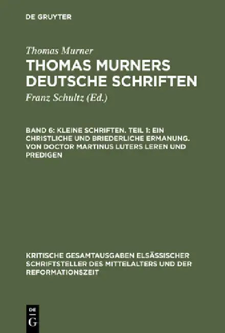 Kleine Schriften. Teil 1: Ein Christliche Und Briederliche Ermanung. Von Doctor Martinus Luters Leren Und Predigen: (Prosaschriften Gegen Die Reformat by Thomas Murner, Wolfgang Pfeiffer-Belli