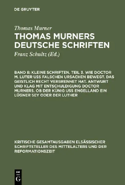 Kleine Schriften. Teil 3. Wie Doctor M. Luter Uß Falschen Ursachen Bewegt. Das Geistlich Recht Verbrennet Hat. Antwurt Und Klag Mit Entschuldigung Doc by Thomas Murner, Wolfgang Pfeiffer-Belli