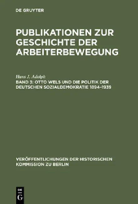 Publikationen zur Geschichte der Arbeiterbewegung, Band 3, Otto Wels und die Politik der Deutschen Sozialdemokratie 1894-1939 by Hans J. Adolph, Walter Bussmann