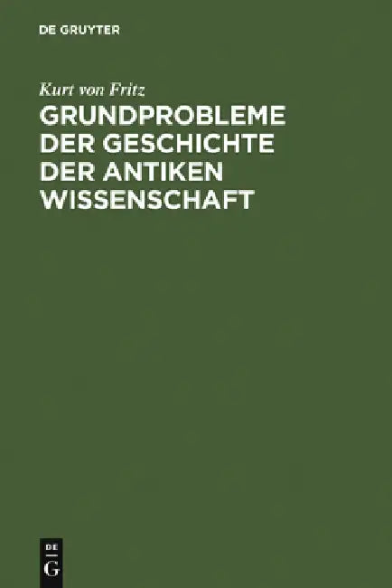 Grundprobleme Der Geschichte Der Antiken Wissenschaft by Kurt Von Fritz