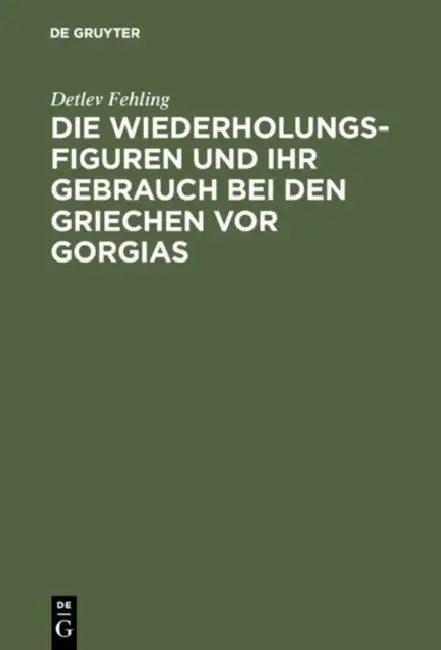 Die Wiederholungsfiguren und ihr Gebrauch bei den Griechen vor Gorgias by Detlev Fehling