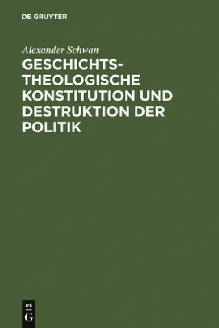 Geschichtstheologische Konstitution Und Destruktion Der Politik by Alexander Schwan