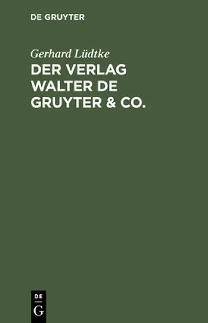 Der Verlag Walter de Gruyter & Co.: Skizzen Aus Der Geschichte Der Seinen Aufbau Bildenden Ehemaligen Firmen, Nebst Einem Lebensabriss Dr. Walter de G by Gerhard Ludtke