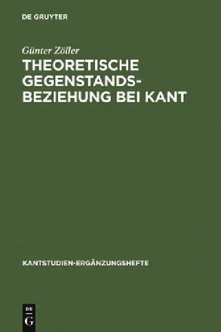 Theoretische Gegenstandsbeziehung Bei Kant: Zur Systematischen Bedeutung Der Termini Objektive Realität Und Objektive Gültigkeit in Der Kritik Der Rei by Günter Zöller