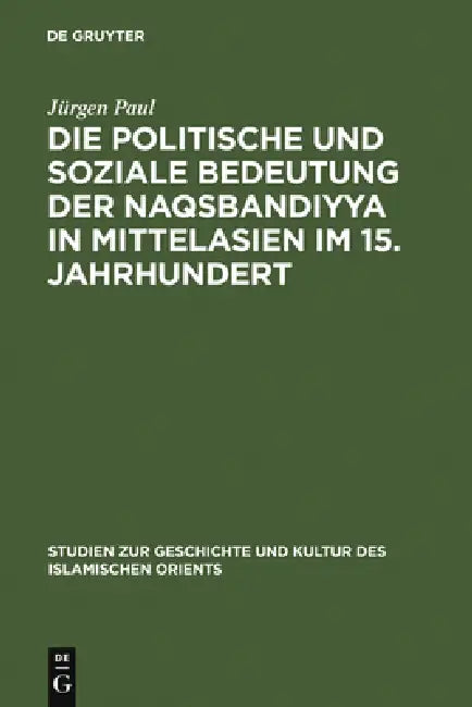 Die Politische Und Soziale Bedeutung Der Naqsbandiyya in Mittelasien Im 15. Jahrhundert by Jürgen Paul