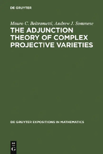 The Adjunction Theory of Complex Projective Varieties by Mauro C. Beltrametti, Andrew J. Sommese