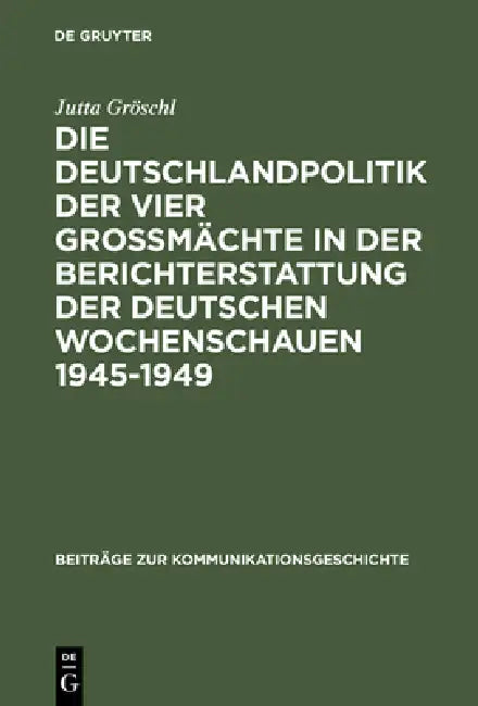 Die Deutschlandpolitik Der Vier Großmächte in Der Berichterstattung Der Deutschen Wochenschauen 1945-1949: Ein Beitrag Zur Diskussion Um Den Film ALS by Jutta Gröschl