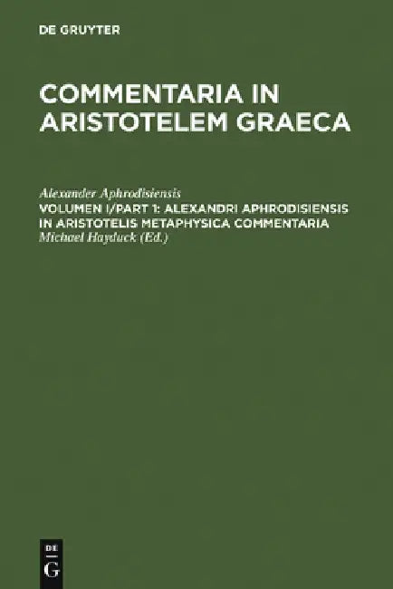 Alexandri Aphrodisiensis in Aristotelis Metaphysica Commentaria by Alexander Aphrodisiensis, Michael Hayduck