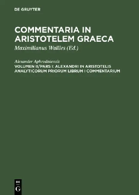 Alexandri in Aristotelis analyticorum priorum librum I commentarium by Alexander Aphrodisiensis, Maximilianus Wallies