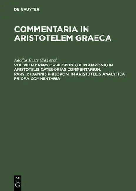 Pars I: Philoponi (olim Ammonii) in Aristotelis Categorias commentarium. Pars II: Ioannis Philoponi in Aristotelis analytica priora commentaria by Adolfus Busse, Maximilianus Wallies