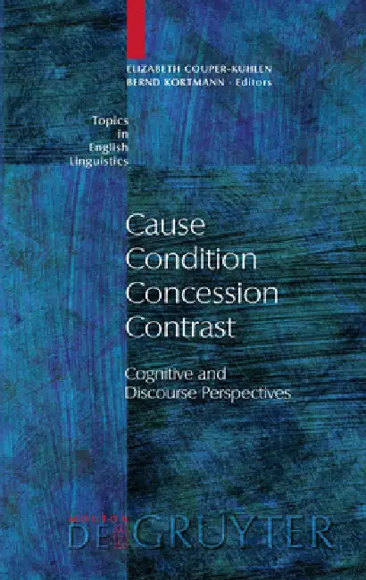 Cause - Condition - Concession - Contrast: Cognitive and Discourse Perspectives by Elizabeth Couper-Kuhlen, Bernd Kortmann