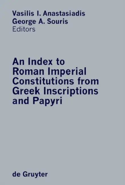 An Index to Roman Imperial Constitutions from Greek Inscriptions and Papyri: 27 Bc to 284 Ad by Vasilis I./ Souris, George A. Anastasiadis