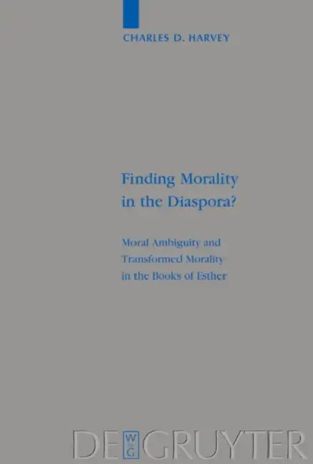 Finding Morality in the Diaspora?: Moral Ambiguity and Transformed Morality in the Books of Esther by Charles D. Harvey