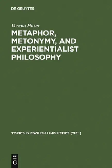 Metaphor, Metonymy, and Experientialist Philosophy: Challenging Cognitive Semantics by Verena Haser