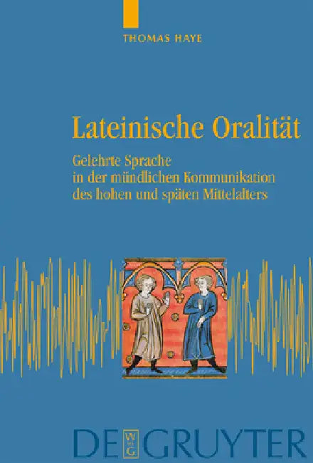 Lateinische Oralität: Gelehrte Sprache in Der Mündlichen Kommunikation Des Hohen Und Späten Mittelalters by Thomas Haye