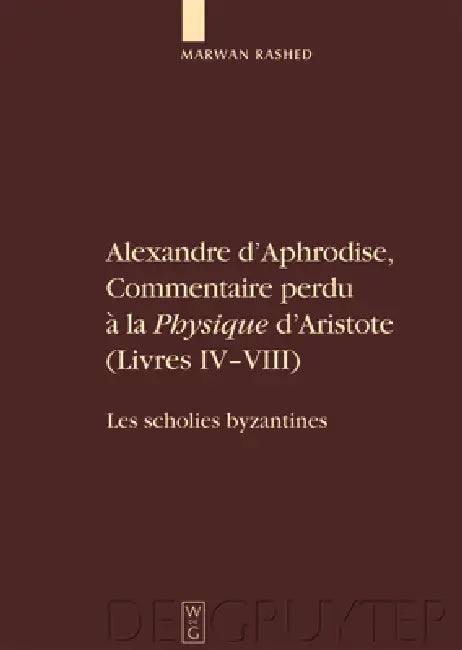 Alexandre D'Aphrodise, Commentaire Perdu a la "Physique" D'Aristote (Livres IV-VIII): Les Scholies Byzantines. Edition, Traduction Et Commentaire by Marwan Rashed