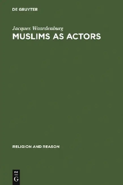 Muslims as Actors: Islamic Meanings and Muslim Interpretations in the Perspective of the Study of Religions by Jacques Waardenburg