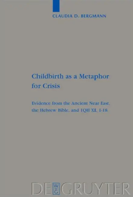 Childbirth as a Metaphor for Crisis: Evidence from the Ancient Near East, the Hebrew Bible, and 1qh XI, 1-18 by Claudia D. Bergmann
