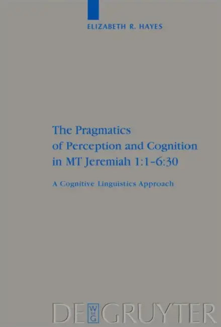 The Pragmatics of Perception and Cognition in MT Jeremiah 1:1-6:30: A Cognitive Linguistics Approach by Elizabeth Hayes