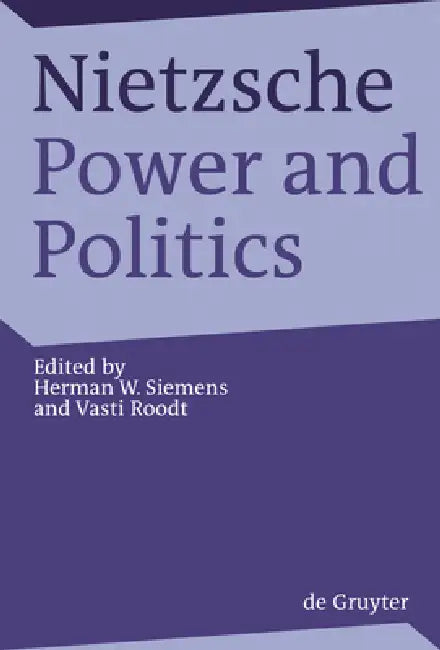 Nietzsche, Power and Politics: Rethinking Nietzsche's Legacy for Political Thought by Herman Siemens, Vasti Roodt