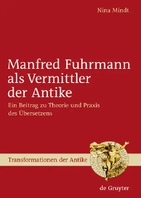 Manfred Fuhrmann ALS Vermittler Der Antike: Ein Beitrag Zu Theorie Und PRAXIS Des Übersetzens by Nina Mindt