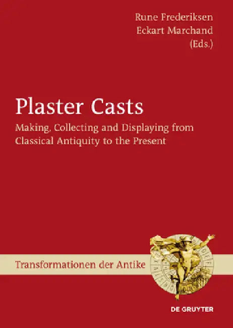 Plaster Casts: Making, Collecting and Displaying from Classical Antiquity to the Present by Rune Frederiksen, Eckart Marchand