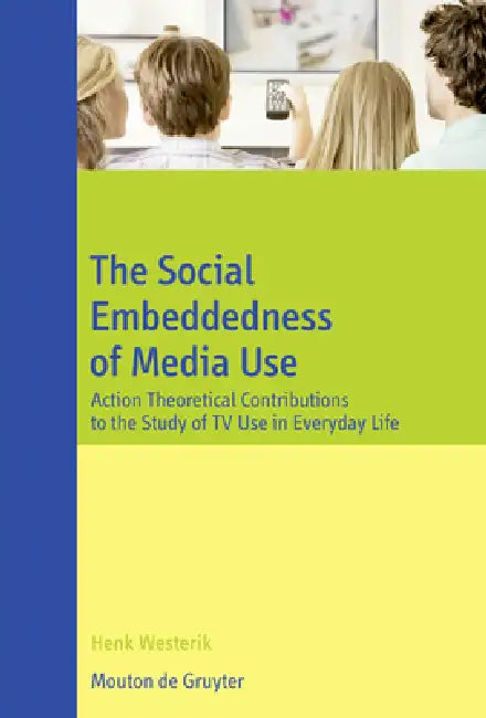 The Social Embeddedness of Media Use: Action Theoretical Contributions to the Study of TV Use in Everyday Life by Henk Westerik