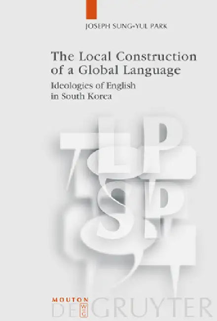 The Local Construction of a Global Language: Ideologies of English in South Korea by Joseph Sung-Yul Park