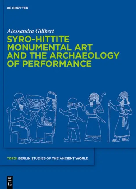 Syro-Hittite Monumental Art and the Archaeology of Performance: The Stone Reliefs at Carchemish and Zincirli in the Earlier First Millennium Bce by Alessandra Gilibert