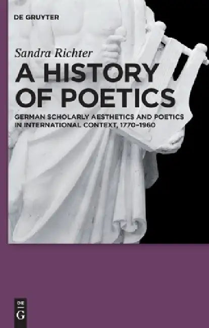A History of Poetics: German Scholarly Aesthetics and Poetics in International Context, 1770-1960 by Sandra Richter