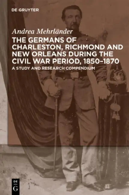 The Germans of Charleston, Richmond and New Orleans During the Civil War Period, 1850-1870: A Study and Research Compendium by Andrea Mehrländer