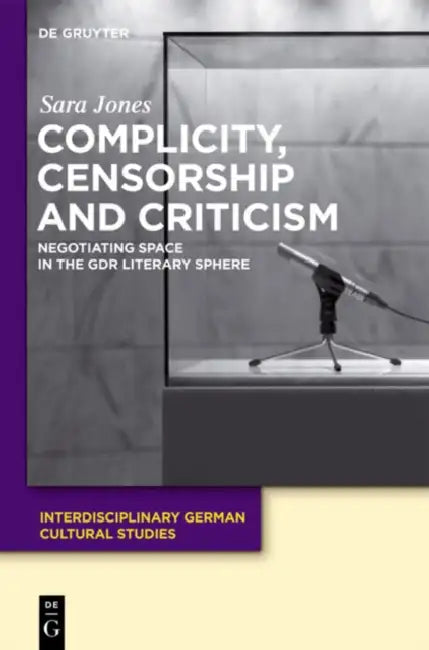Complicity, Censorship and Criticism: Negotiating Space in the Gdr Literary Sphere by Sara Jones