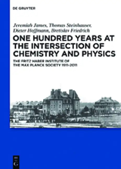 One Hundred Years at the Intersection of Chemistry and Physics: The Fritz Haber Institute of the Max Planck Society 1911-2011 by Jeremiah James, Thomas Steinhauser, Dieter Hoffmann