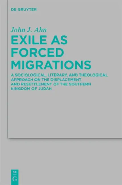 Exile as Forced Migrations: A Sociological, Literary, and Theological Approach on the Displacement and Resettlement of the Southern Kingdom of Judah by John J. Ahn