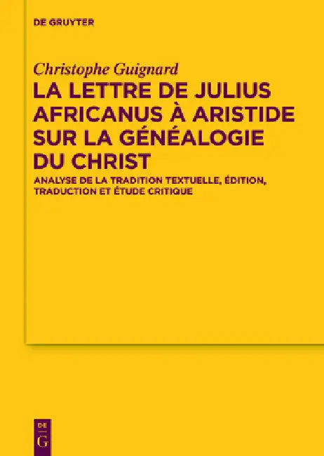 La Lettre de Julius Africanus À Aristide Sur La Généalogie Du Christ: Analyse de la Tradition Textuelle, Édition, Traduction Et Étude Critique by Christophe Guignard
