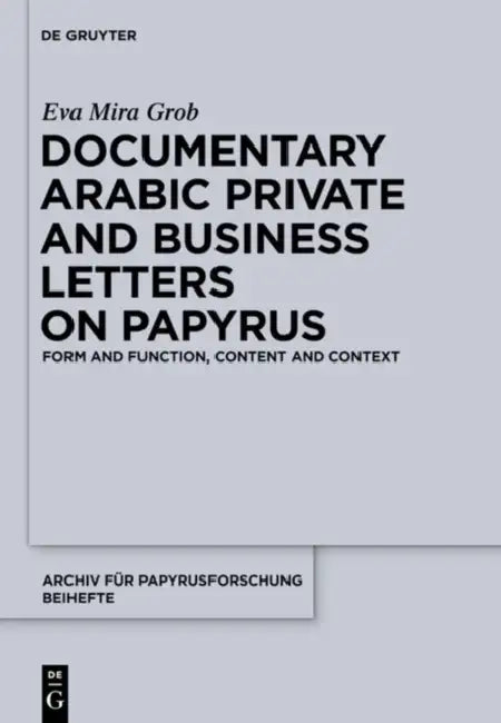 Documentary Arabic Private and Business Letters on Papyrus: Form and Function, Content and Context by Eva Mira Grob