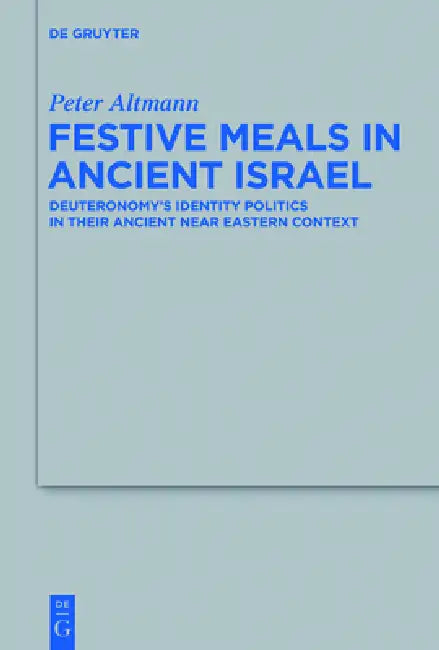 Festive Meals in Ancient Israel: Deuteronomy's Identity Politics in Their Ancient Near Eastern Context by Peter Altmann