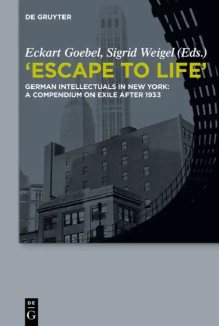 "Escape to Life": German Intellectuals in New York: A Compendium on Exile After 1933 by Eckart Goebel, Sigrid Weigel