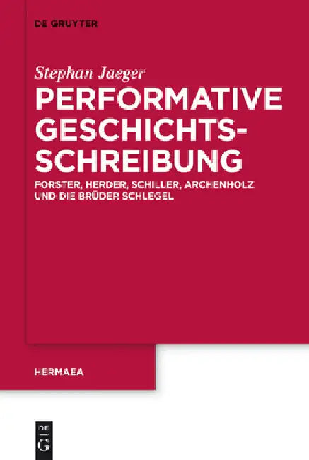 Performative Geschichtsschreibung: Forster, Herder, Schiller, Archenholz Und Die Brüder Schlegel by Stephan Jaeger