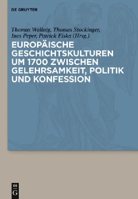 Europaische Geschichtskulturen Um 1700 Zwischen Gelehrsamkeit, Politik Und Konfession by Thomas Wallnig, Thomas Stockinger, Ines Peper