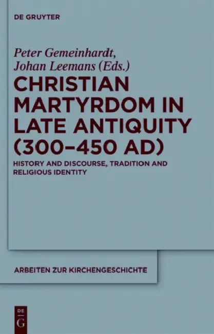 Christian Martyrdom in Late Antiquity (300-450 Ad): History and Discourse, Tradition and Religious Identity by Peter Gemeinhardt, Johan Leemans